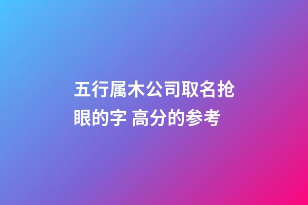 五行属木公司取名抢眼的字 高分的参考-第1张-公司起名-玄机派